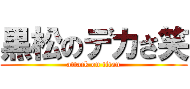 黒松のデカさ笑 (attack on titan)