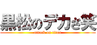 黒松のデカさ笑 (attack on titan)