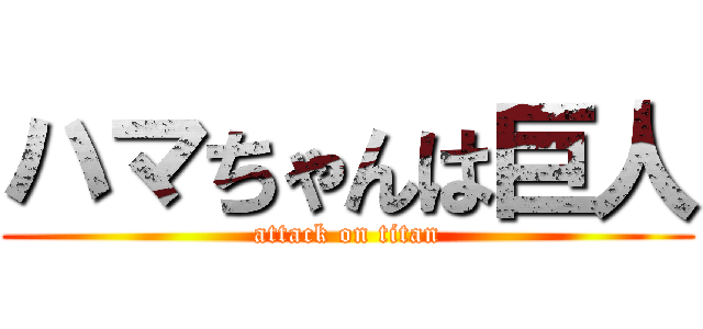 ハマちゃんは巨人 (attack on titan)