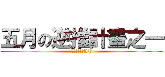 五月の逆推計畫之一 (撲殺獵燦計畫A(?)