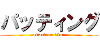 パッティング (attack on titan)