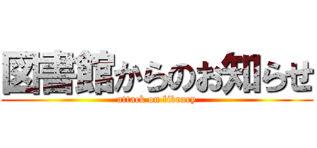 図書館からのお知らせ (attack on library)