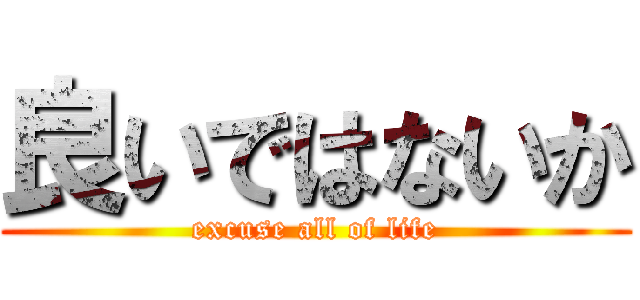 良いではないか (excuse all of life)