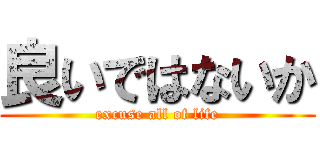良いではないか (excuse all of life)