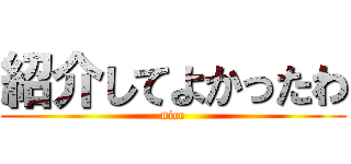 紹介してよかったわ (nice)