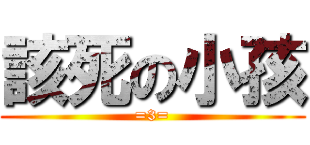 該死の小孩 (=3=)