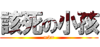 該死の小孩 (=3=)