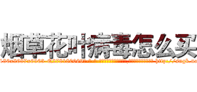 烟草花叶病毒怎么买 (烟草花叶病毒怎么买【电-186x2687x6963-Q278180069元-吉-药-业】我们做的是长期生意,靠的是老客户长期支持 http://sngk.net/xK51au
)