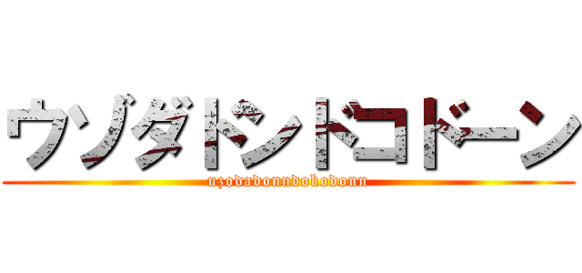 ウゾダドンドコドーン (uzodadonndokodonn)