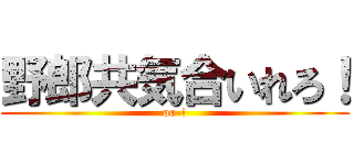 野郎共気合いれろ！ (oo-!)