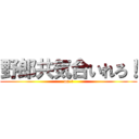 野郎共気合いれろ！ (oo-!)