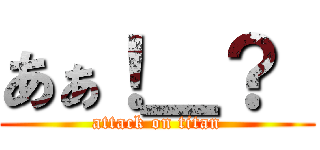 あぁ！＿？  (attack on titan)