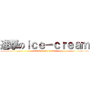進撃のｉｃｅ－ｃｒｅａｍ (attack on ice-cream)