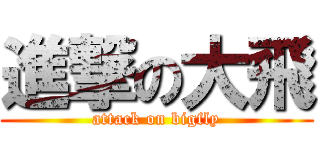 進撃の大飛 (attack on bigfly)