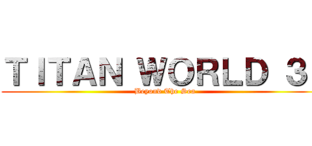 ＴＩＴＡＮ ＷＯＲＬＤ ３Ｅ (Beyond The Sea)