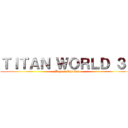 ＴＩＴＡＮ ＷＯＲＬＤ ３Ｅ (Beyond The Sea)