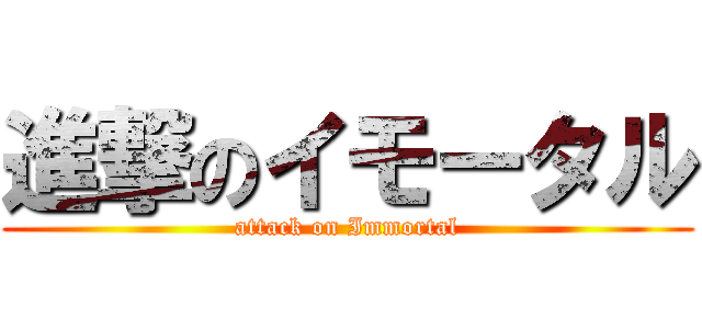 進撃のイモータル (attack on Immortal)