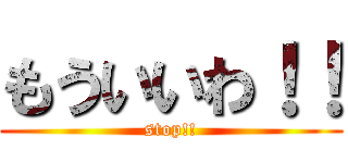 もういいわ！！ (stop!!)