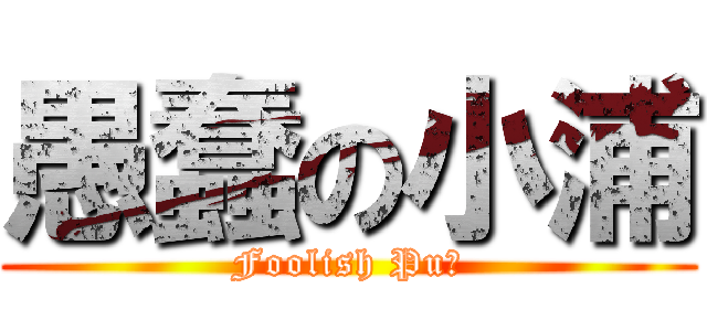 愚蠢の小浦 (Foolish Pu！)