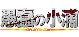 愚蠢の小浦 (Foolish Pu！)