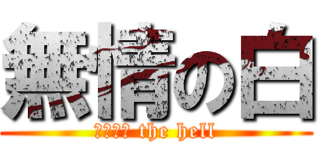 無情の白 (ｗｈａｔ the hell)