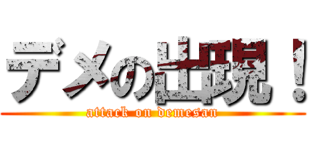 デメの出現！ (attack on demesan)