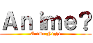 Ａｎｉｍｅ？ (Anime Night)