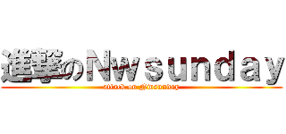 進撃のＮｗｓｕｎｄａｙ (attack on Nwsunday)