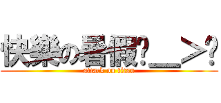 快樂の暑假ˊ＿＞ˋ (attack on titan)