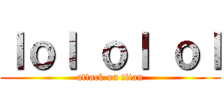 ｌｏｌ ｏｌ ｏｌ (attack on titan)