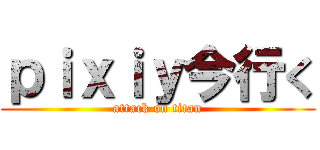ｐｉｘｉｙ今行く (attack on titan)