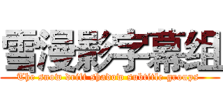 雪漫影字幕组 (The snow drift shadow subtitle groups )