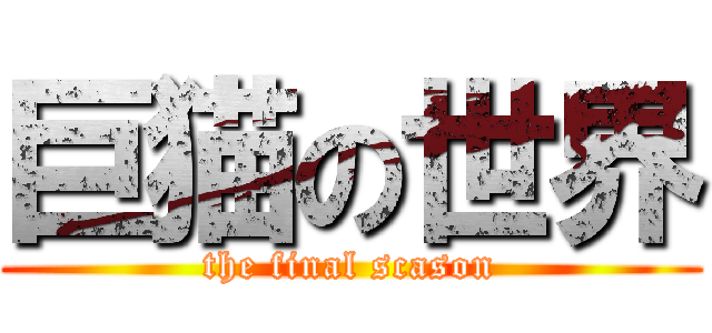 巨猫の世界 (the final scason)