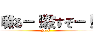 啜るー！殺すぞー！ (FxxK!)
