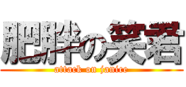 肥胖の笑君 (attack on janice)