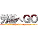 労基へＧＯ (GO to the labor group)