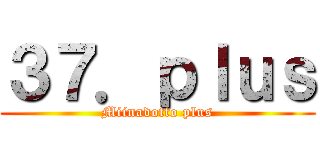 ３７．ｐｌｕｓ (Miinadotto plus)