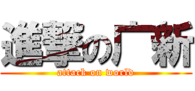 進撃の广新 (attack on world)