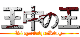 王中の王 (King of the King)