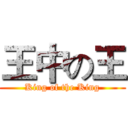 王中の王 (King of the King)