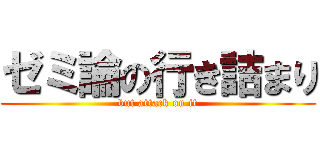 ゼミ論の行き詰まり (but attack on it)