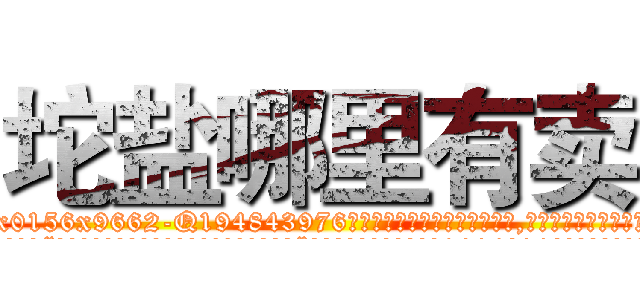 坨盐哪里有卖 (坨盐哪里有卖【电.话186x0156x9662-Q194843976林氏药业】我们做的是长期生意,靠的是老客户长期支持
参考消息网2月20日报道 韩媒称，“剩女多、离婚率高的城市，房价一定会上涨。”这是中国经济学家金岩石2016年12月参加在上海举行的房地产相关论坛时说的话。
)