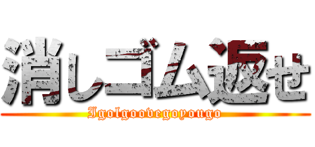 消しゴム返せ (Igolgoovegoyougo)