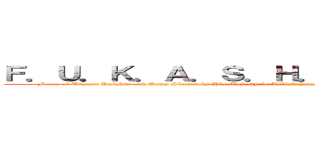 Ｆ．Ｕ．Ｋ．Ａ．Ｓ．Ｈ．Ｉ．Ｔ．Ａ．Ｉ．Ｍ．Ｏ (Force of Utmost Knights and Army Slected by His Majesty in Infinit honour, Trained and Authorised for Incompleted Mission Outside the wall)