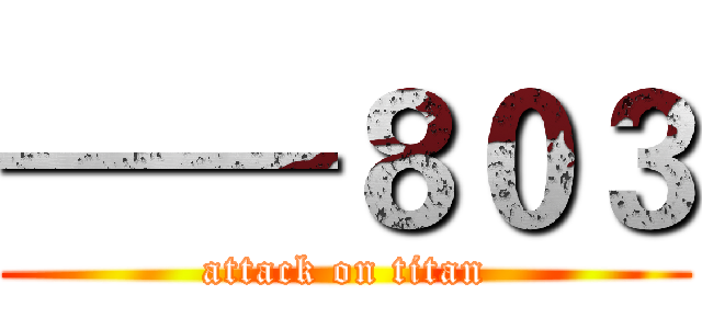 ——８０３ (attack on titan)