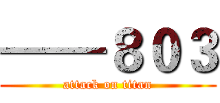 ——８０３ (attack on titan)