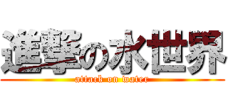 進撃の水世界 (attack on water)