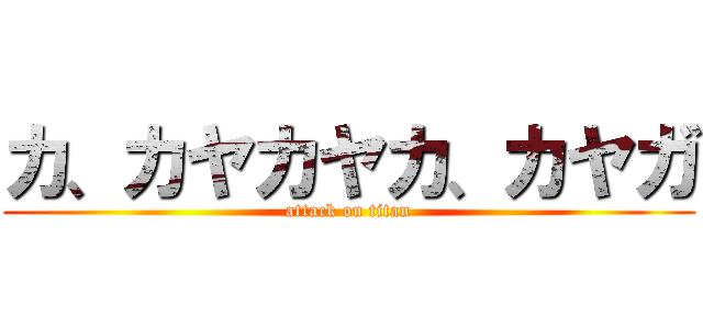 カ、カヤカヤカ、カヤガ (attack on titan)
