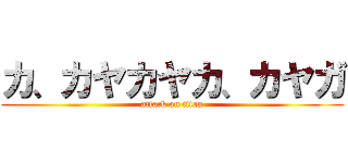 カ、カヤカヤカ、カヤガ (attack on titan)