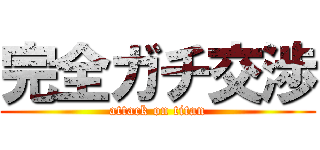 完全ガチ交渉 (attack on titan)